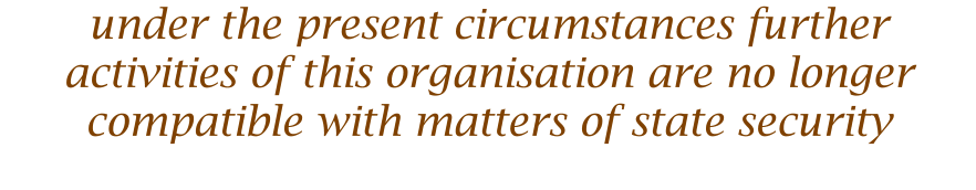 under the present circumstances further activities of this organisation are no longer compatible with matters of state security
